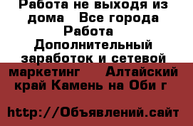 Работа не выходя из дома - Все города Работа » Дополнительный заработок и сетевой маркетинг   . Алтайский край,Камень-на-Оби г.